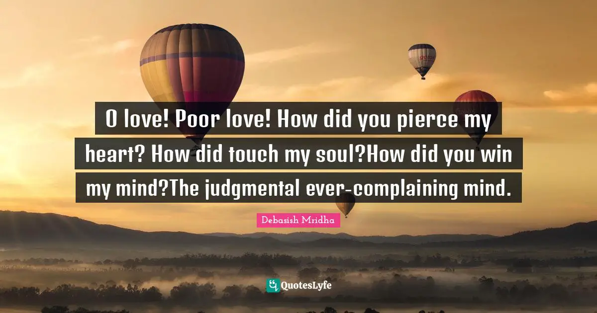 O love! Poor love! How did you pierce my heart? How did touch my soul?How did you win my mind?The judgmental ever-complaining mind.