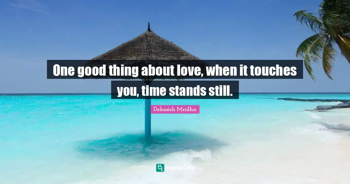 One good thing about love, when it touches you, time stands still.