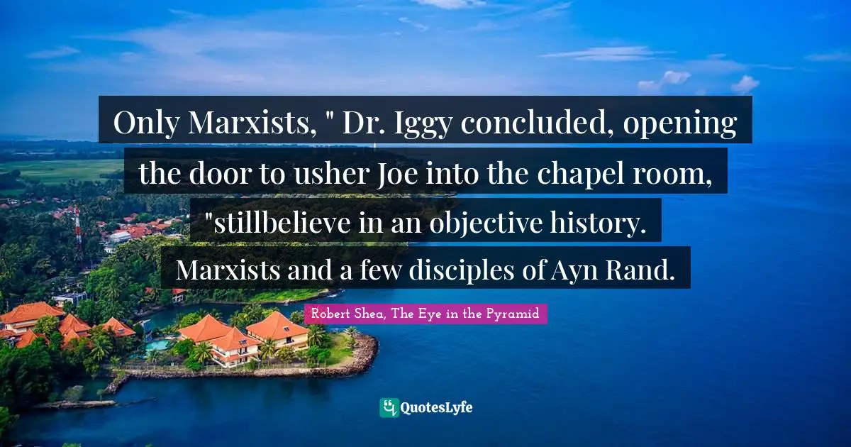 Only Marxists, " Dr. Iggy concluded, opening the door to usher Joe into the chapel room, "stillbelieve in an objective history. Marxists and a few disciples of Ayn Rand.