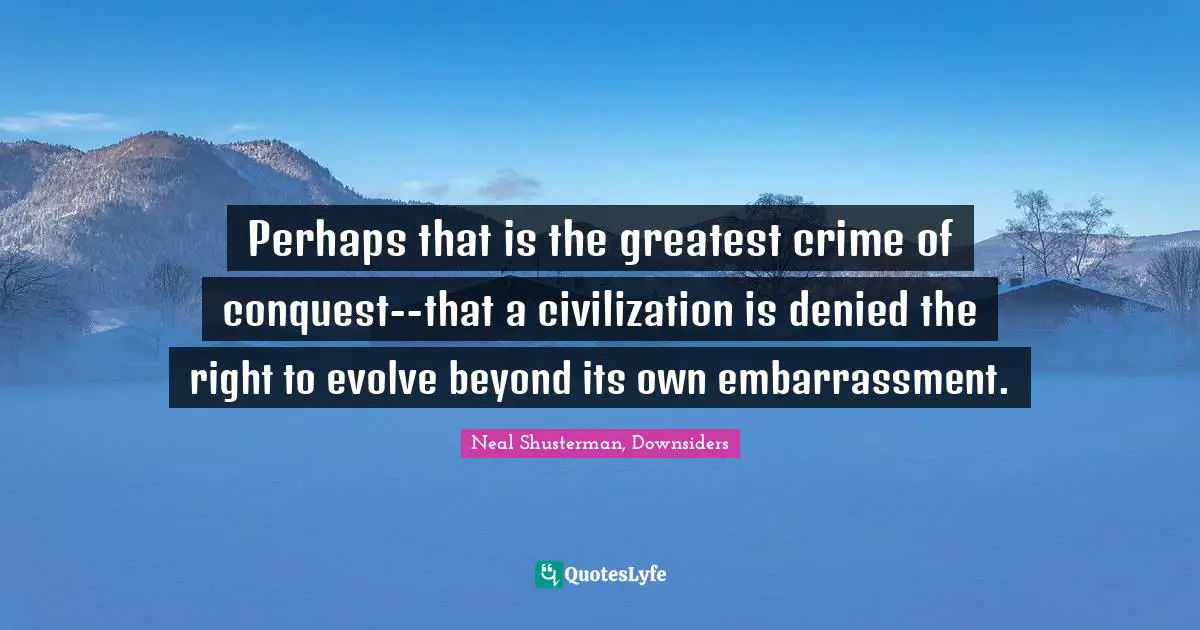 Perhaps that is the greatest crime of conquest--that a civilization is denied the right to evolve beyond its own embarrassment.