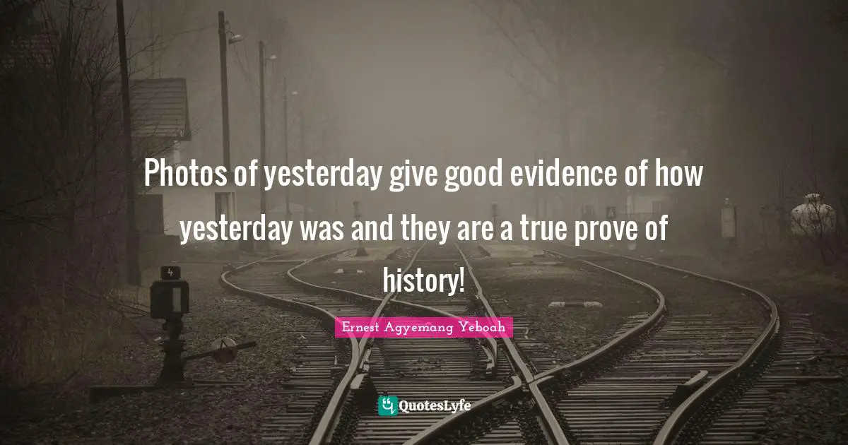 Photos Quotes: "Photos of yesterday give good evidence of how yesterday was and they are a true prove of history!"