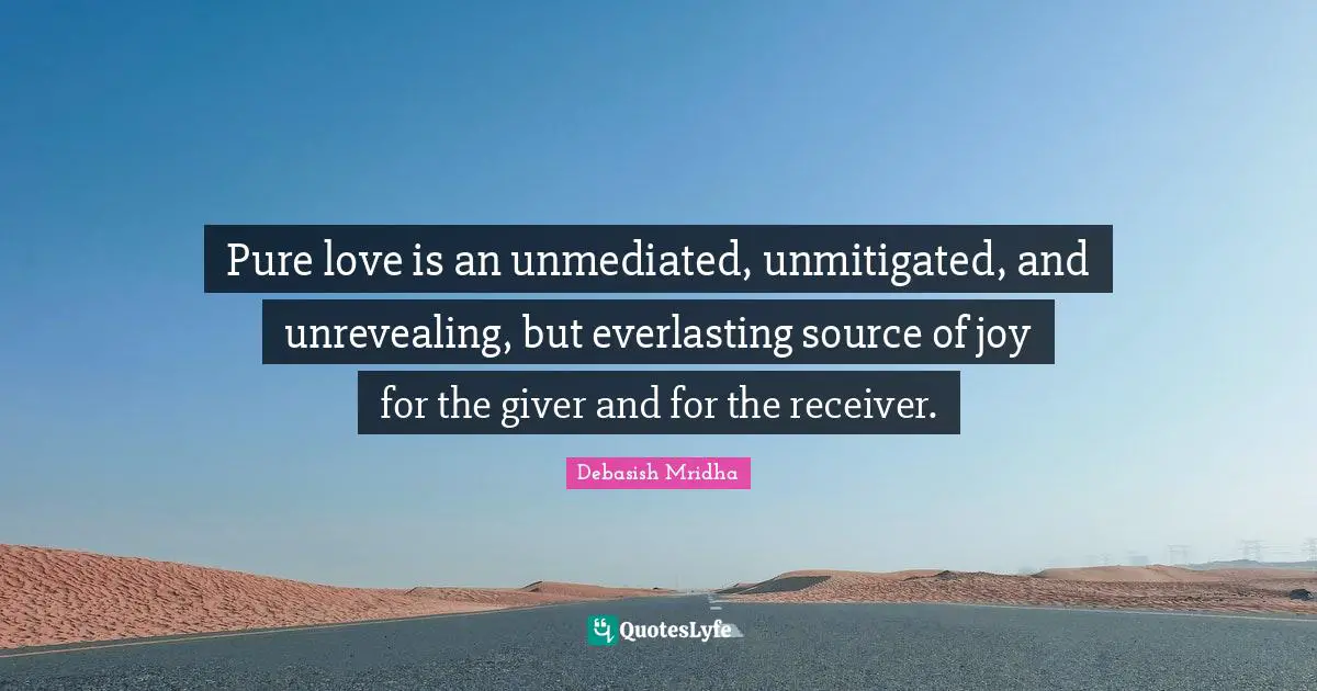 Pure love is an unmediated, unmitigated, and unrevealing, but everlasting source of joy for the giver and for the receiver.