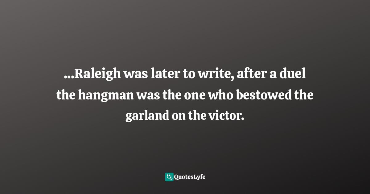 ...Raleigh was later to write, after a duel the hangman was the one who bestowed the garland on the victor.