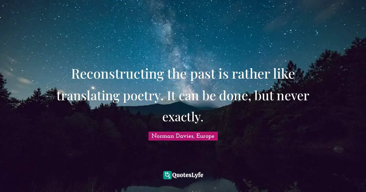 Reconstructing the past is rather like translating poetry. It can be done, but never exactly.