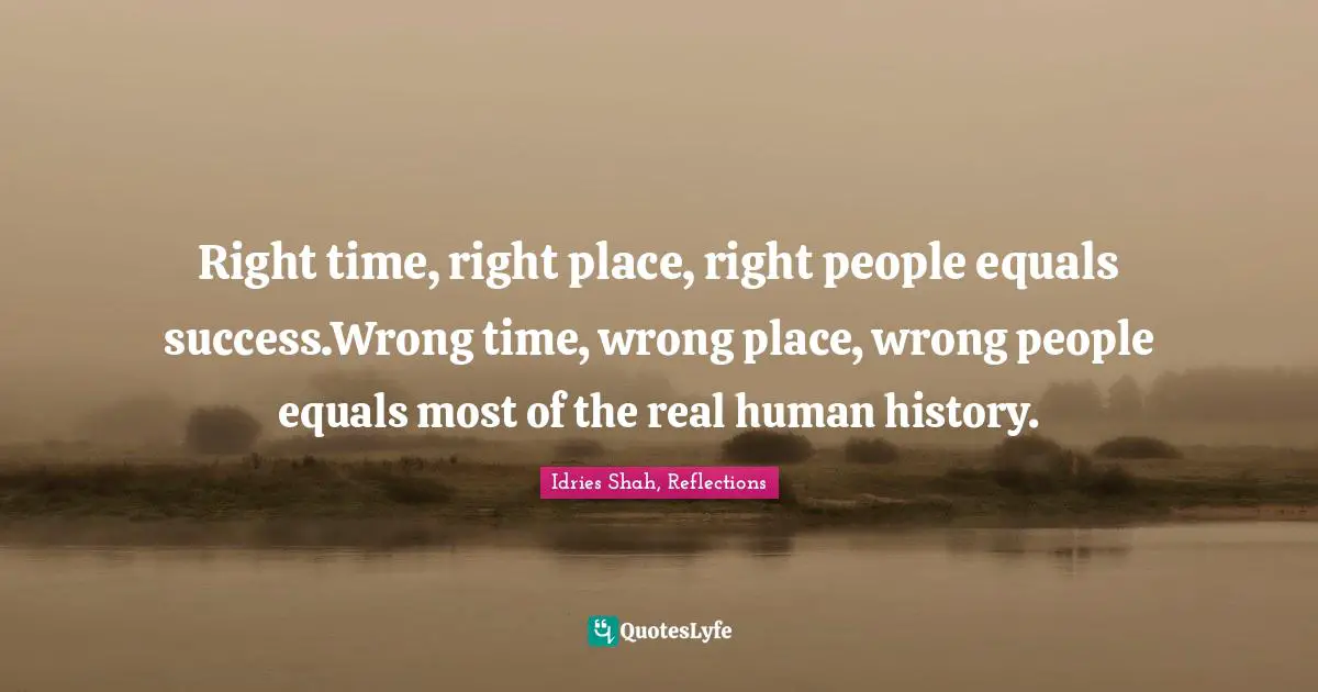 Idries Shah, Reflections Quotes: "Right time, right place, right people equals success.Wrong time, wrong place, wrong people equals most of the real human history."