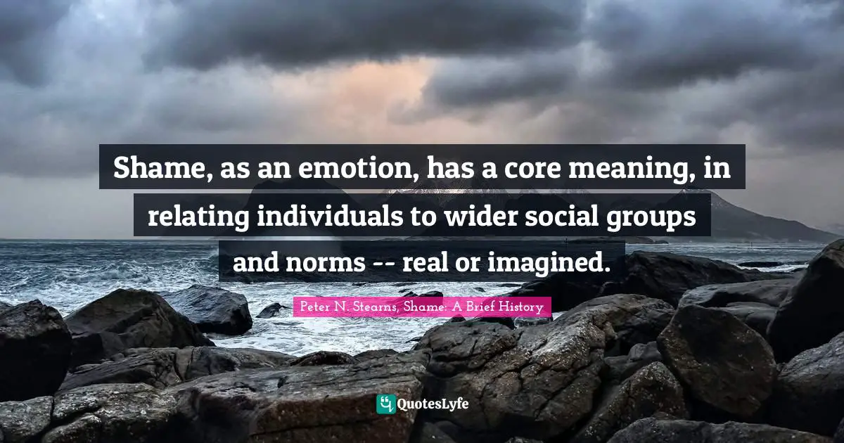 Shame, as an emotion, has a core meaning, in relating individuals to wider social groups and norms -- real or imagined.