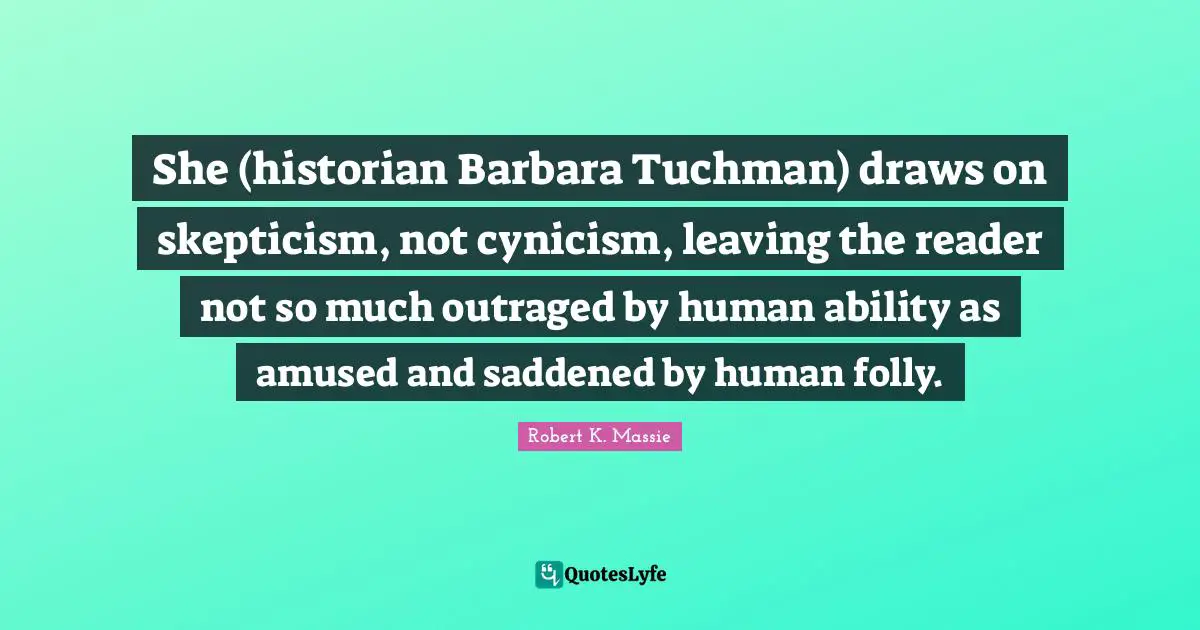 She (historian Barbara Tuchman) draws on skepticism, not cynicism, leaving the reader not so much outraged by human ability as amused and saddened by human folly.