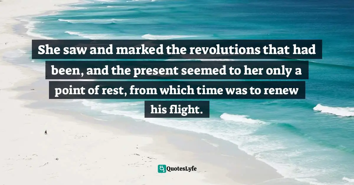 She saw and marked the revolutions that had been, and the present seemed to her only a point of rest, from which time was to renew his flight.