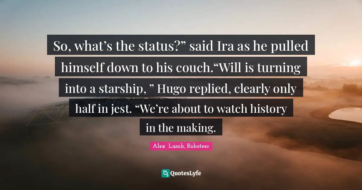 So, what’s the status?” said Ira as he pulled himself down to his couch.“Will is turning into a starship, ” Hugo replied, clearly only half in jest. “We’re about to watch history in the making.