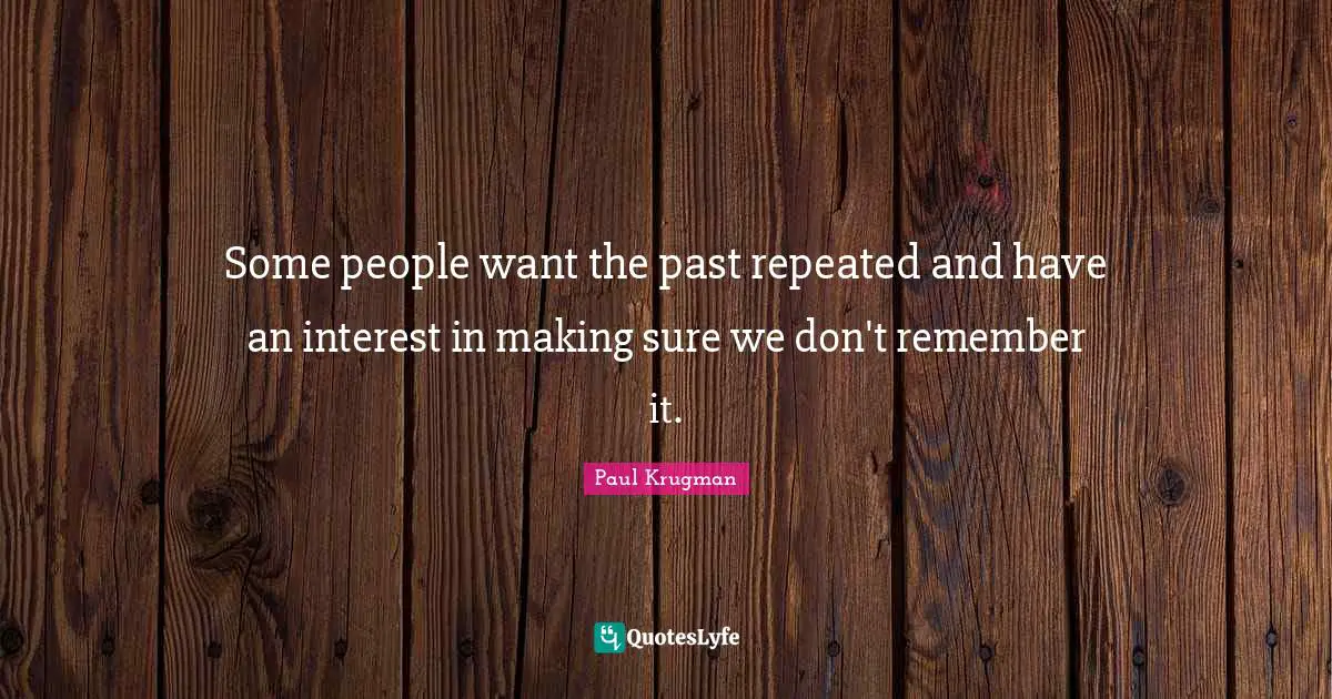 Some people want the past repeated and have an interest in making sure we don't remember it.