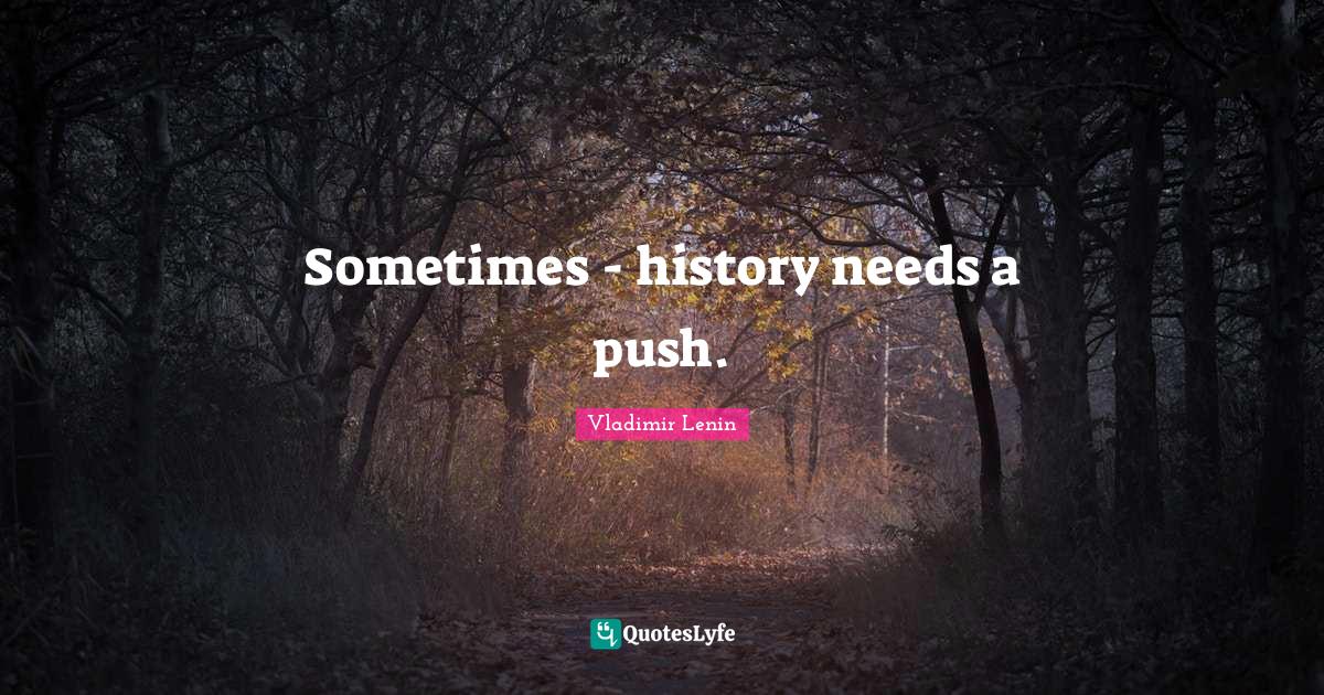 Sometimes history needs a push.... Quote by Vladimir Lenin QuotesLyfe