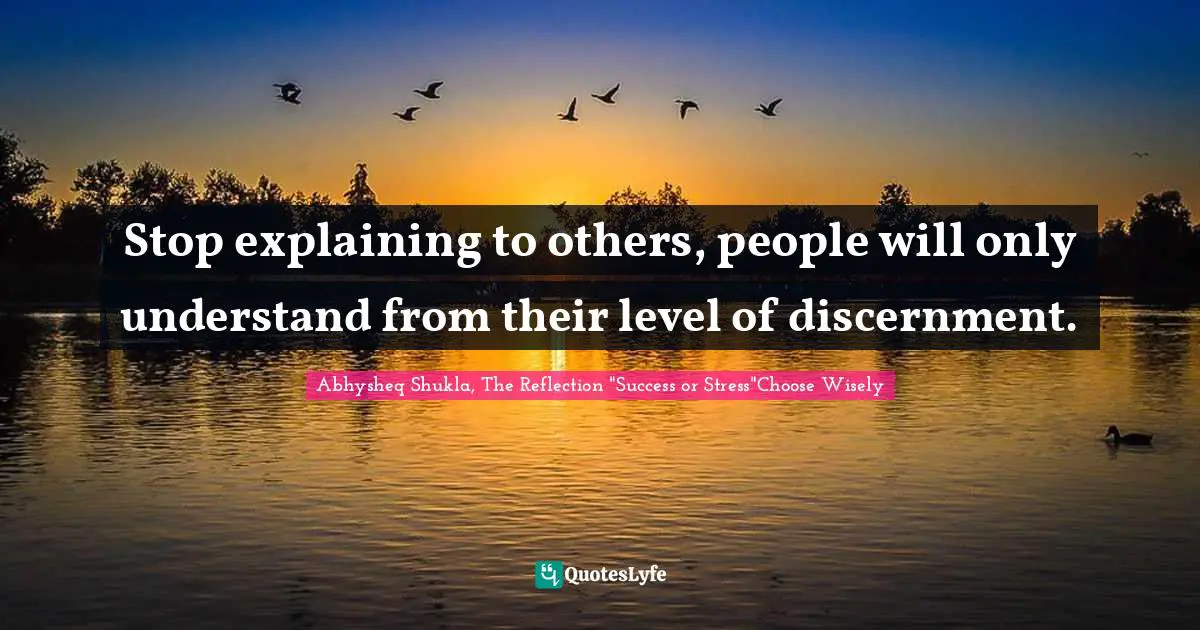 Stop explaining to others, people will only understand from their level of discernment.