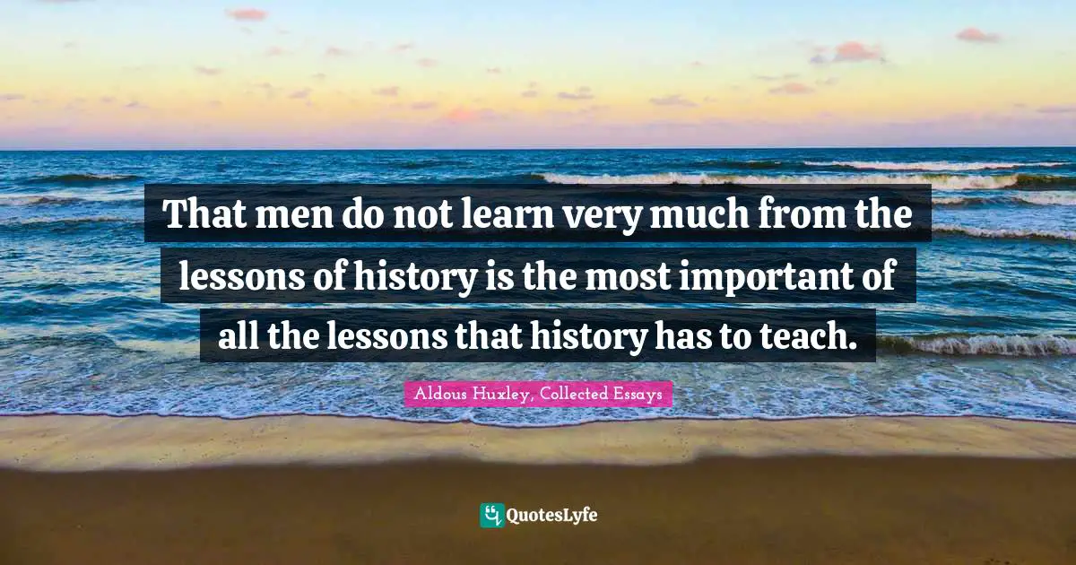That men do not learn very much from the lessons of history is the most important of all the lessons that history has to teach.