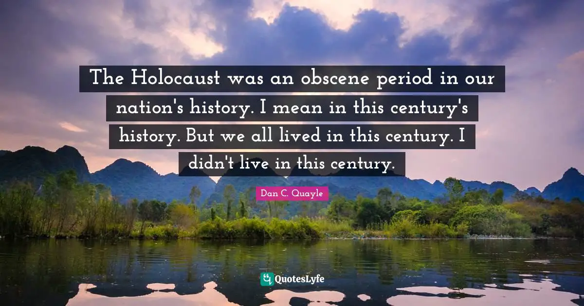 The Holocaust was an obscene period in our nation's history. I mean in this century's history. But we all lived in this century. I didn't live in this century.