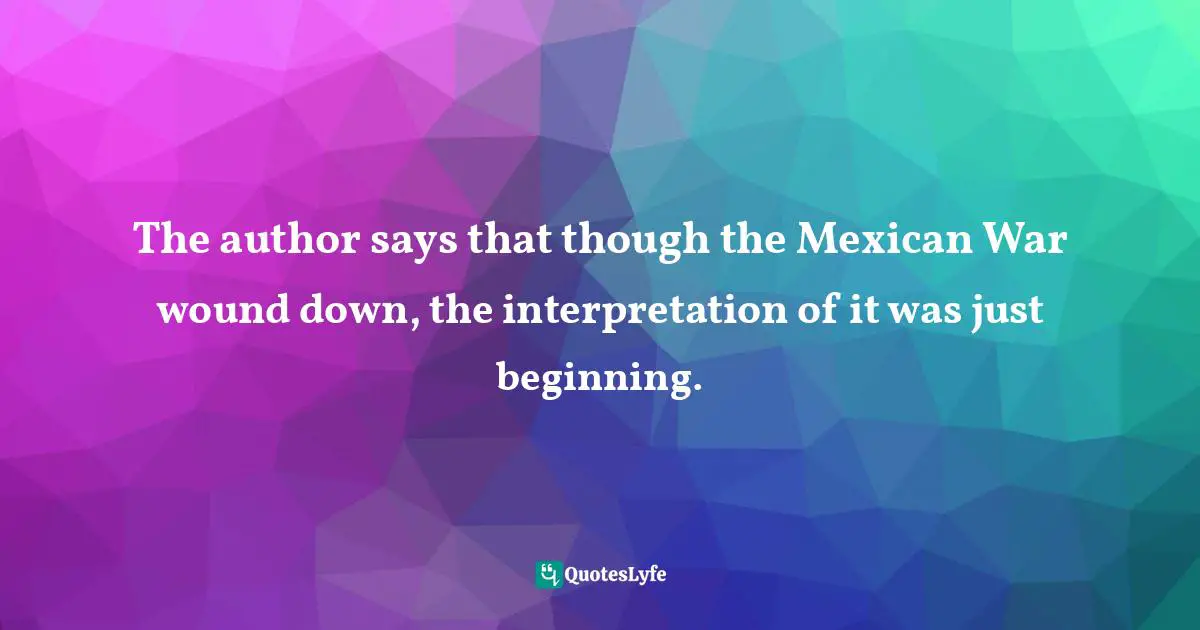 The author says that though the Mexican War wound down, the interpretation of it was just beginning.
