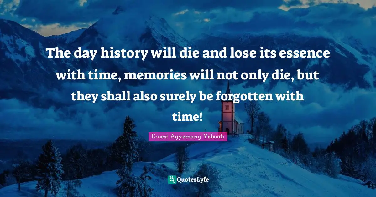The day history will die and lose its essence with time, memories will not only die, but they shall also surely be forgotten with time!