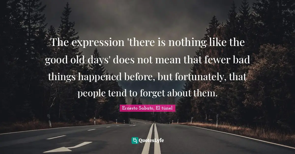 The expression 'there is nothing like the good old days' does not mean that fewer bad things happened before, but fortunately, that people tend to forget about them.
