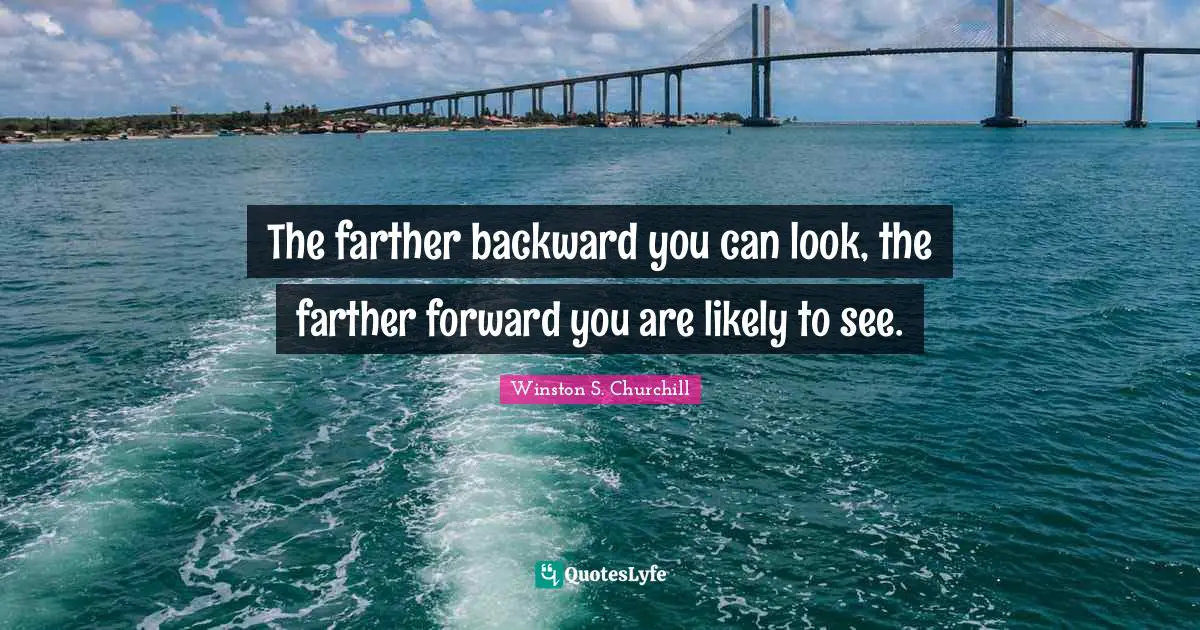 The farther backward you can look, the farther forward you are likely to see.