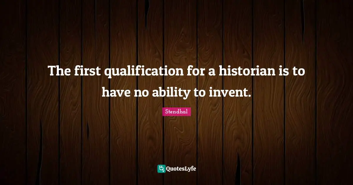 The first qualification for a historian is to have no ability to invent.