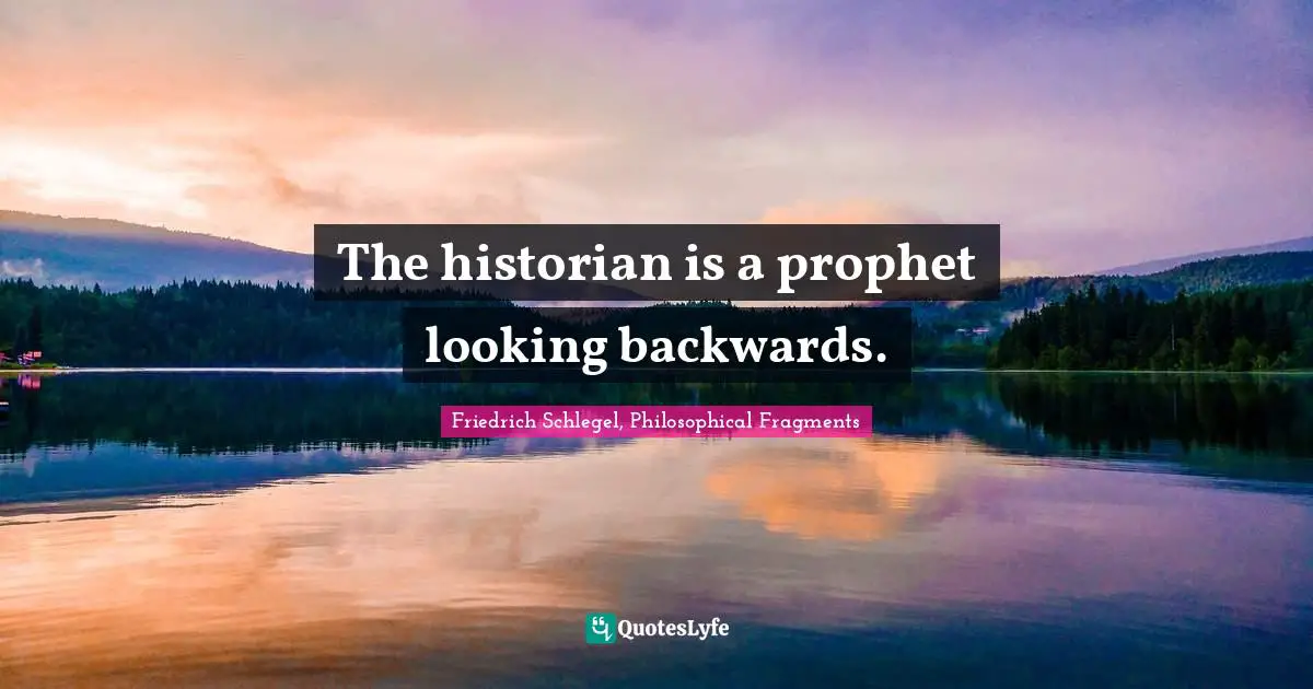 The historian is a prophet looking backwards.