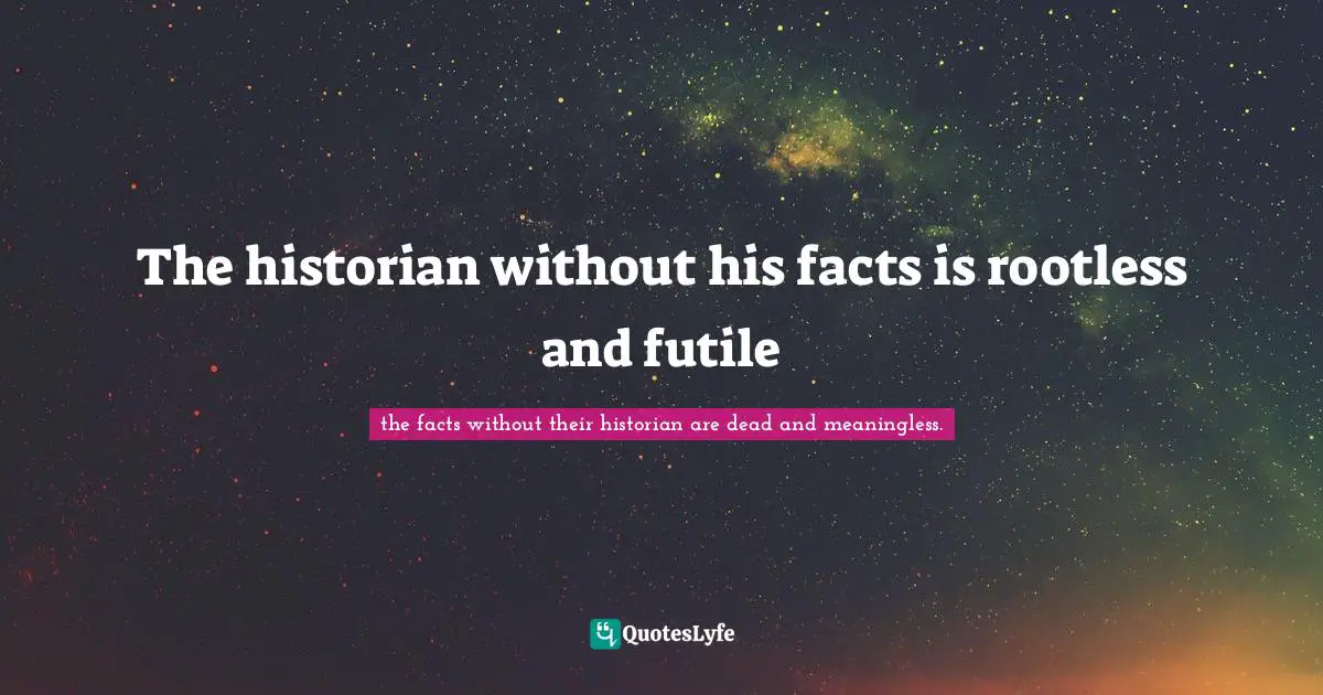 The historian without his facts is rootless and futile