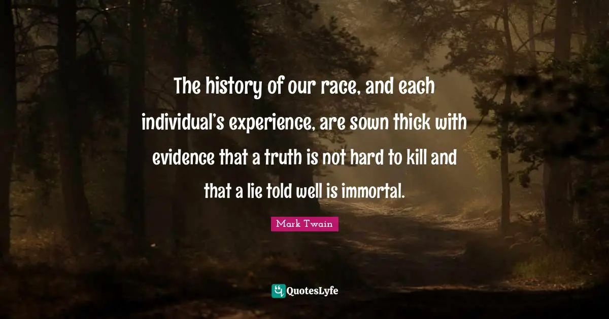 The history of our race, and each individual’s experience, are sown thick with evidence that a truth is not hard to kill and that a lie told well is immortal.