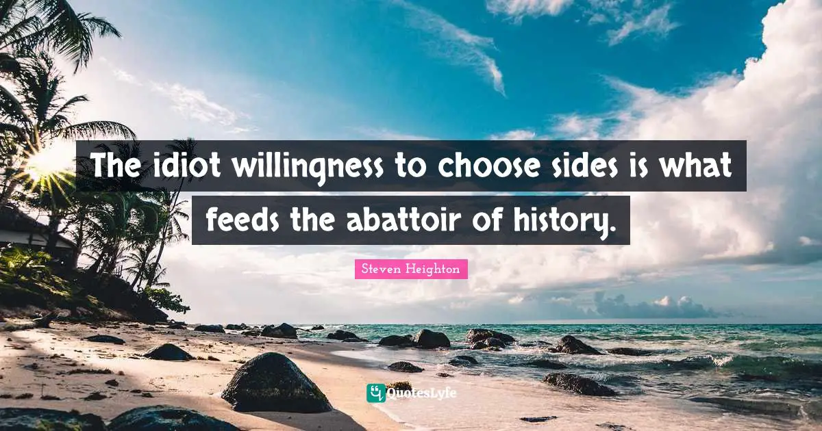 Steven Heighton Quotes: "The idiot willingness to choose sides is what feeds the abattoir of history."