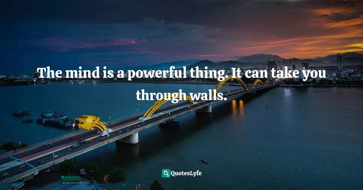 The mind is a powerful thing. It can take you through walls.