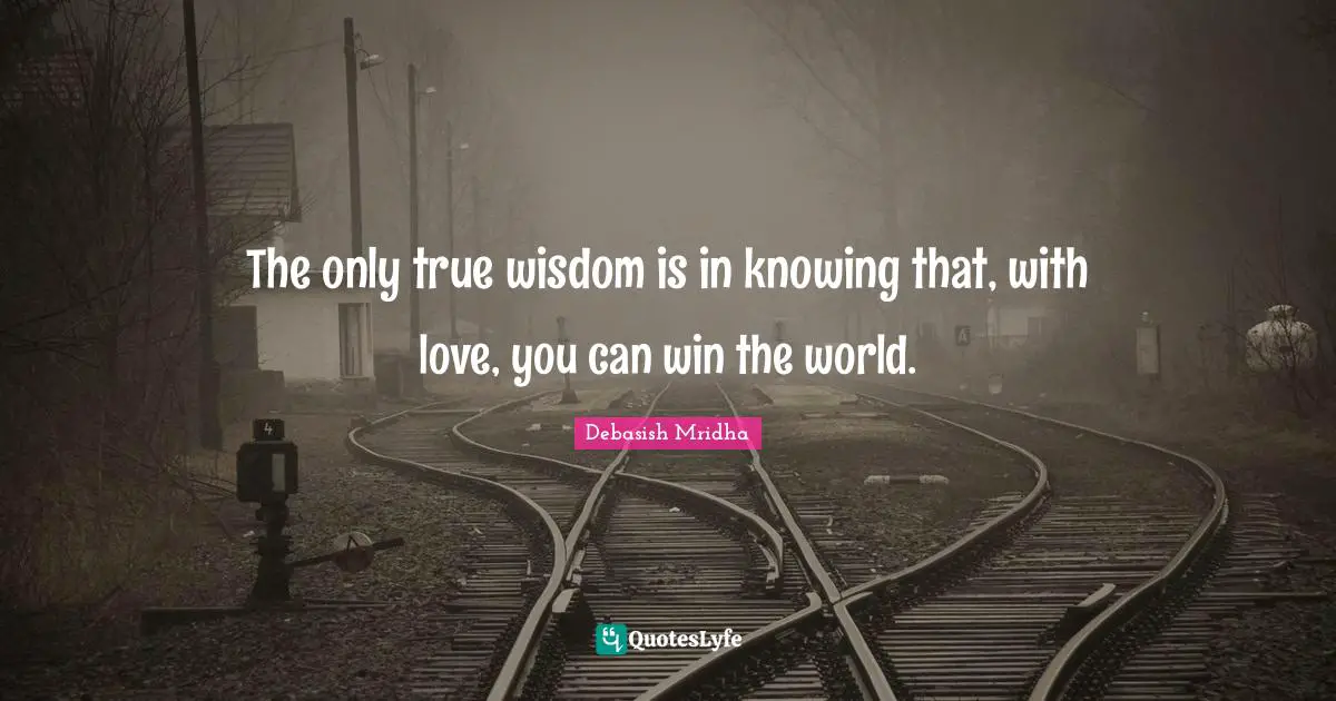 The only true wisdom is in knowing that, with love, you can win the world.