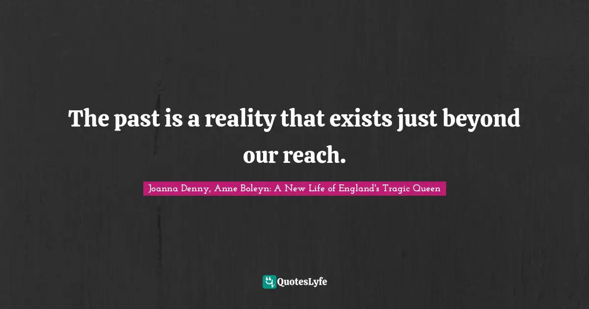 The past is a reality that exists just beyond our reach.