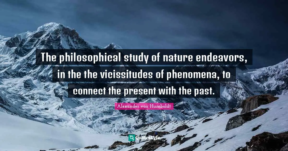 The philosophical study of nature endeavors, in the the vicissitudes of phenomena, to connect the present with the past.