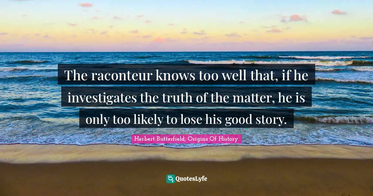 The raconteur knows too well that, if he investigates the truth of the matter, he is only too likely to lose his good story.