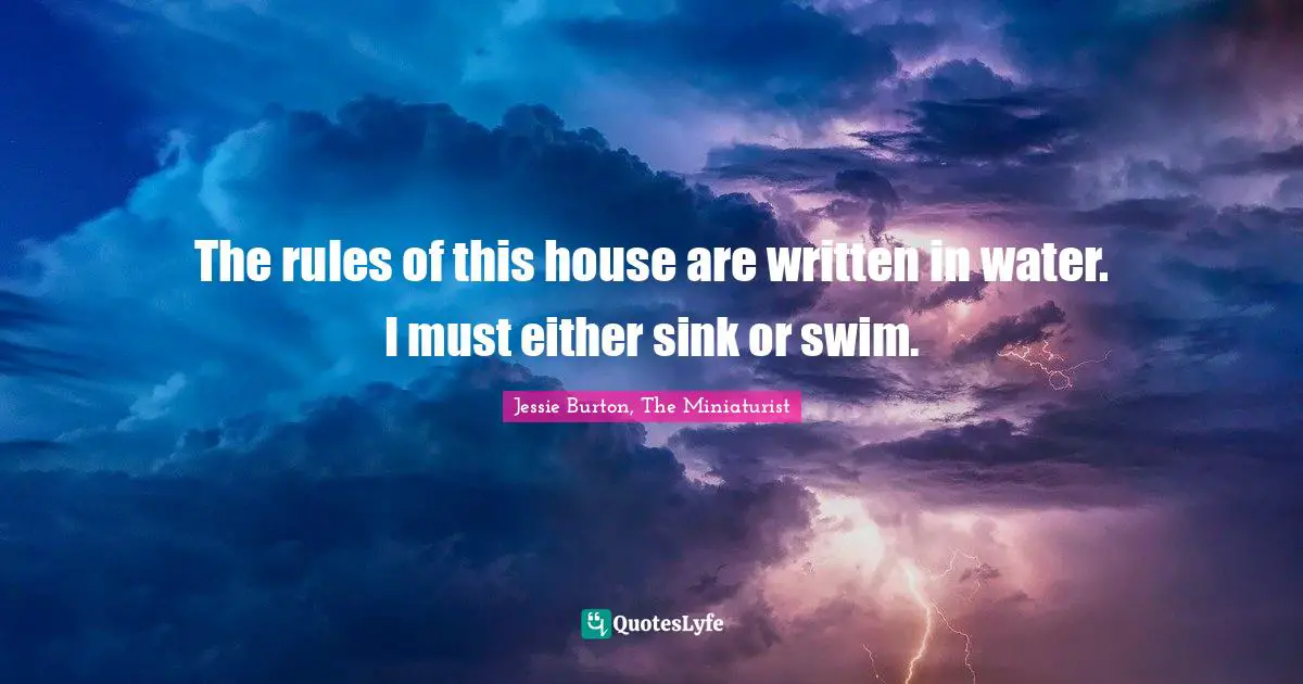 The rules of this house are written in water. I must either sink or swim.