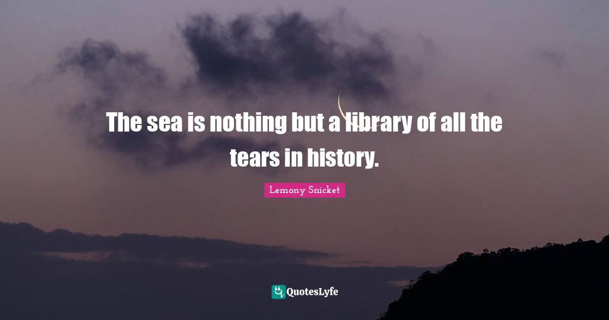 The sea is nothing but a library of all the tears in history.