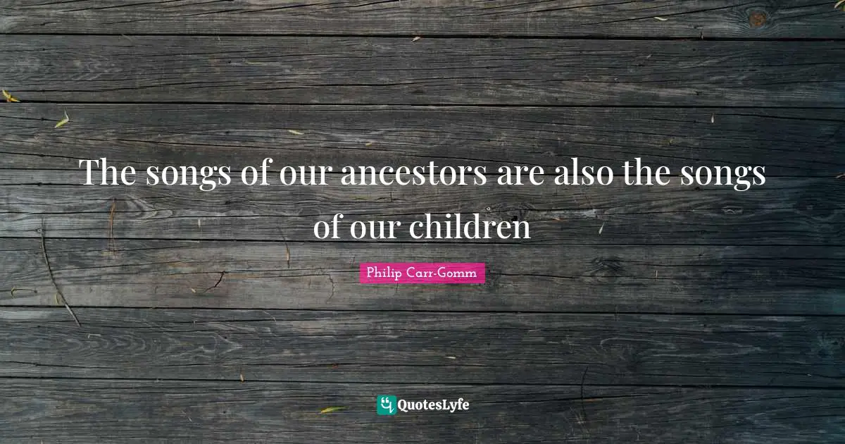 Legacy Quotes: "The songs of our ancestors are also the songs of our children"