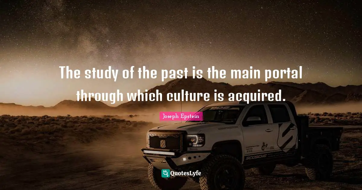 The study of the past is the main portal through which culture is acquired.