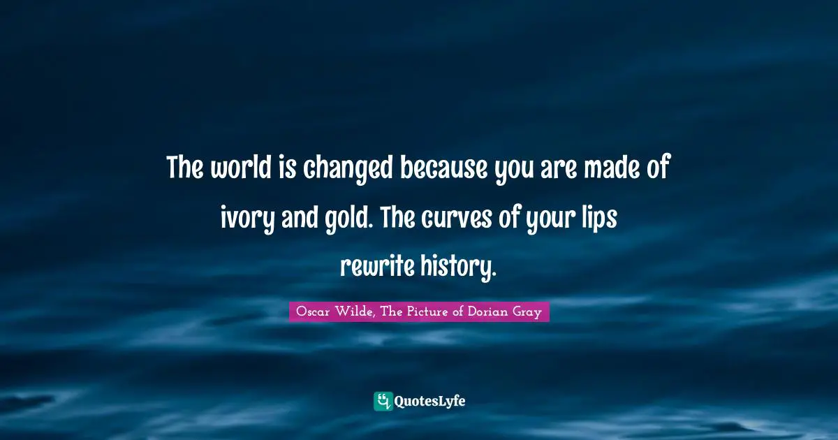 Oscar Wilde, The Picture Of Dorian Gray Quotes: "The world is changed because you are made of ivory and gold. The curves of your lips rewrite history."