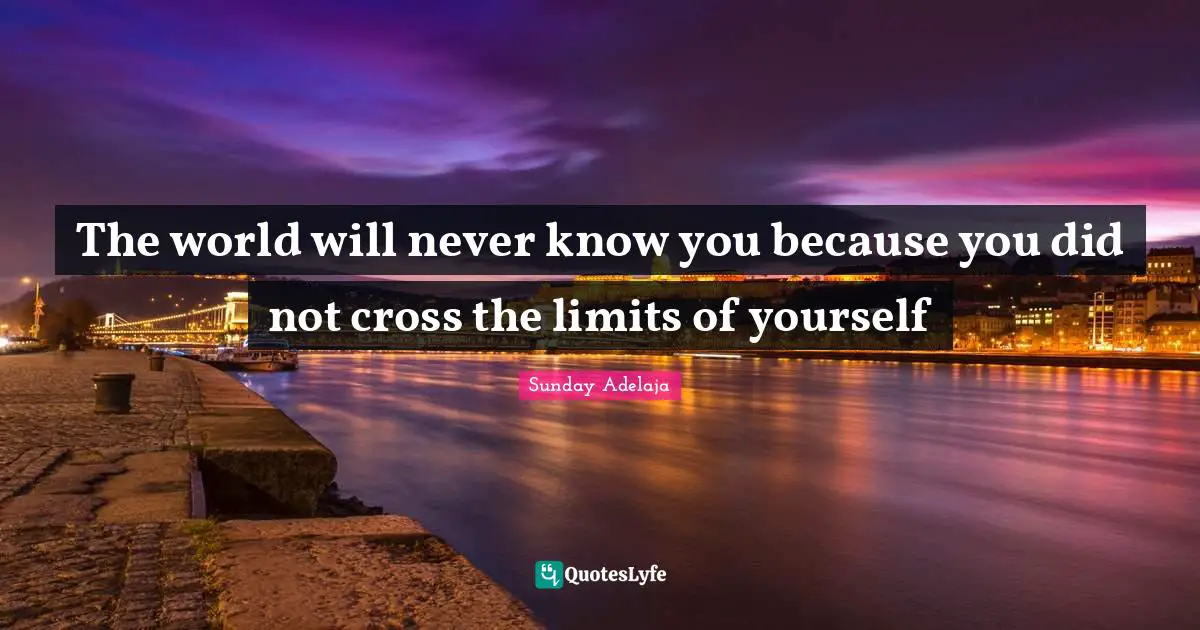 The world will never know you because you did not cross the limits of yourself