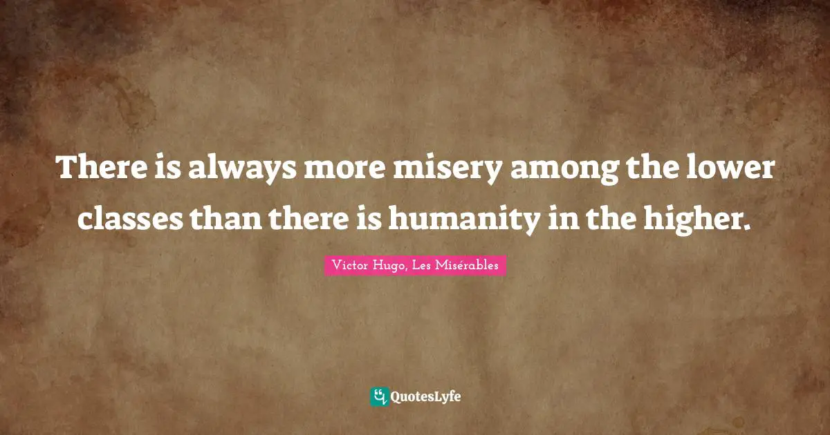 Victor Hugo, Les Misérables Quotes: There is always more misery among the lower classes than there is humanity in the higher.