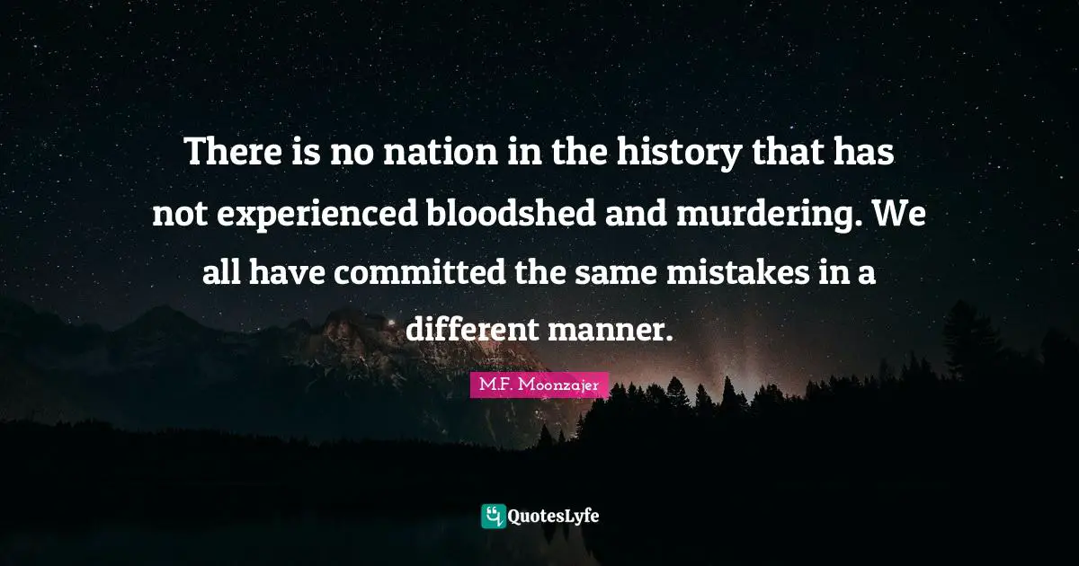 There is no nation in the history that has not experienced bloodshed and murdering. We all have committed the same mistakes in a different manner.