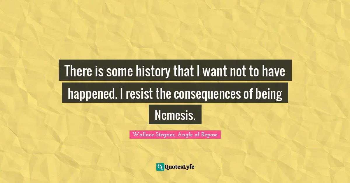 There is some history that I want not to have happened. I resist the consequences of being Nemesis.