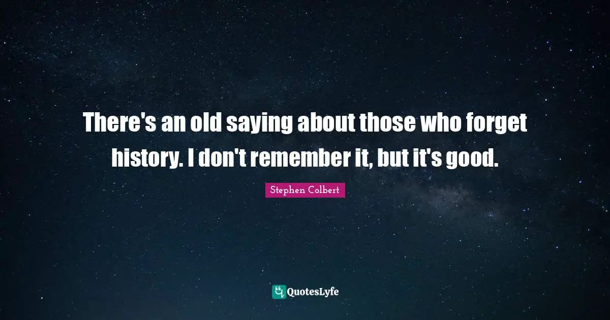 There's an old saying about those who forget history. I don't remember it, but it's good.