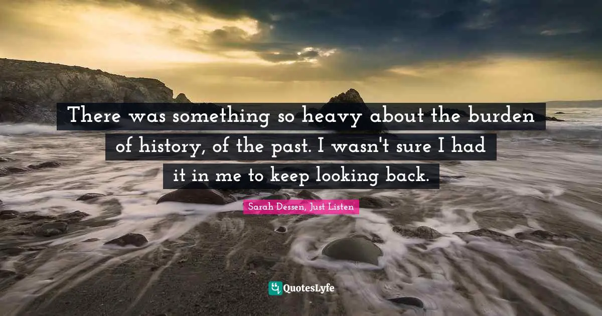 There was something so heavy about the burden of history, of the past. I wasn't sure I had it in me to keep looking back.