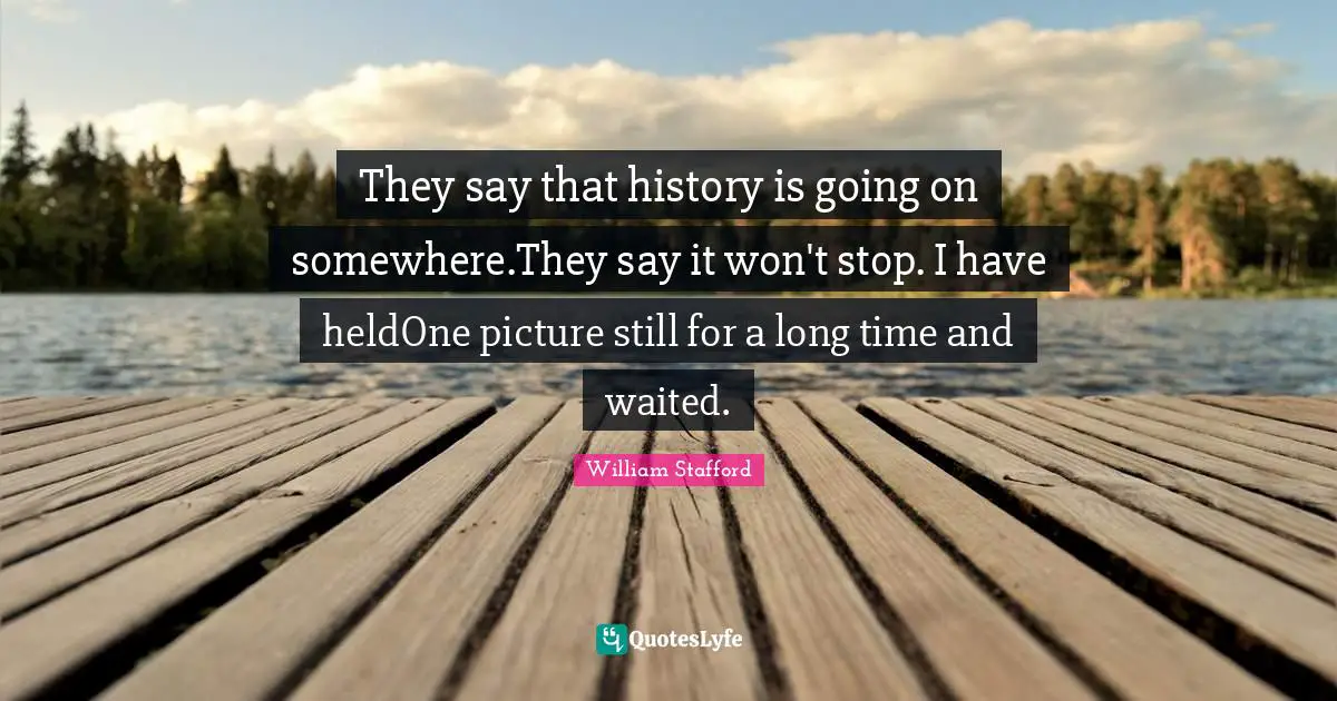 They say that history is going on somewhere.They say it won't stop. I have heldOne picture still for a long time and waited.