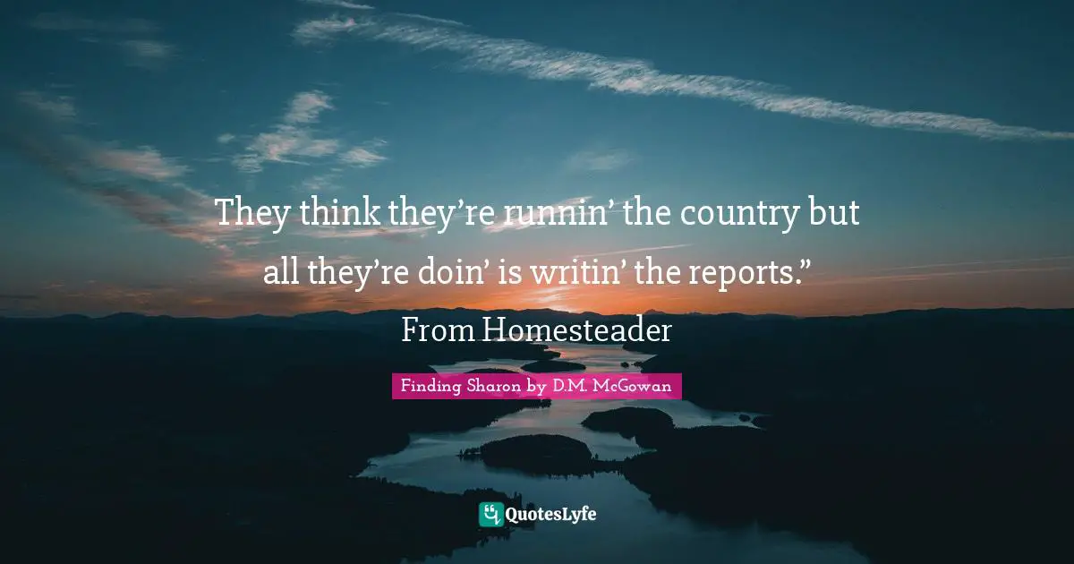 They think they’re runnin’ the country but all they’re doin’ is writin’ the reports.” From Homesteader