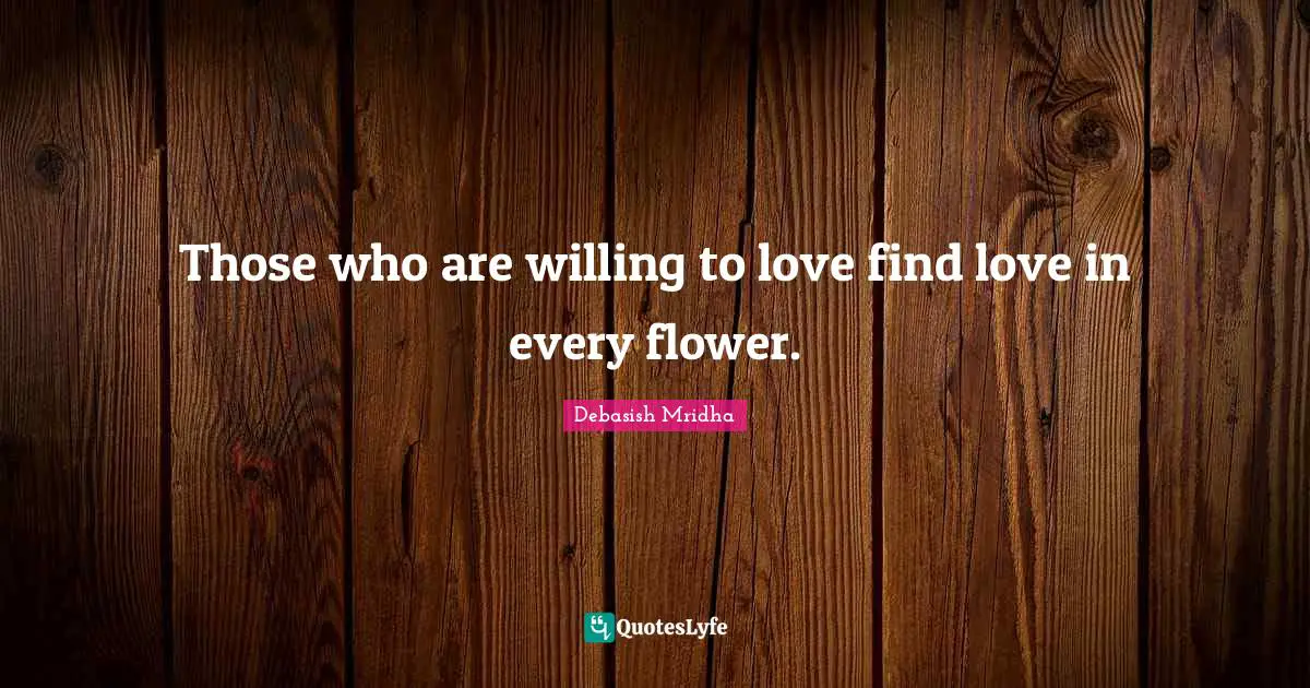 Those who are willing to love find love in every flower.
