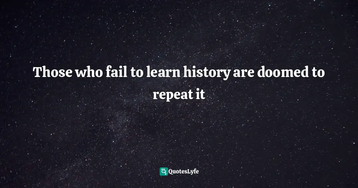 Those who fail to learn history are doomed to repeat it