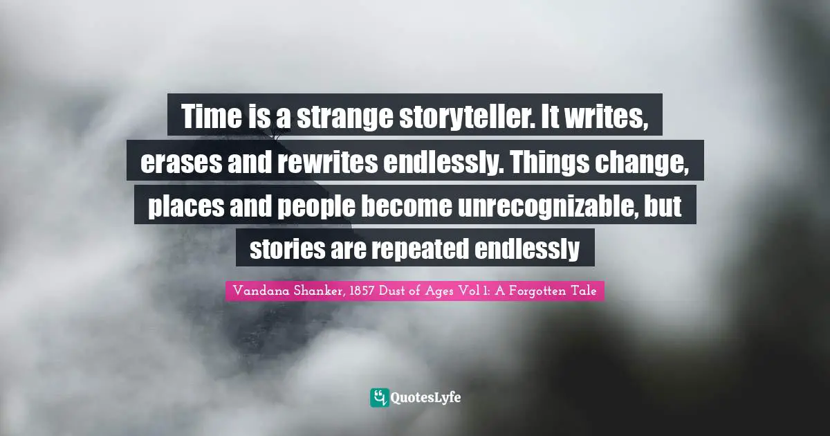 Time is a strange storyteller. It writes, erases and rewrites endlessly. Things change, places and people become unrecognizable, but stories are repeated endlessly
