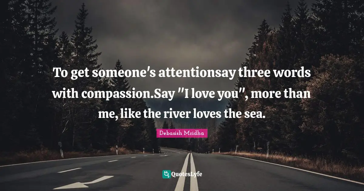 To get someone's attentionsay three words with compassion.Say "I love you", more than me, like the river loves the sea.