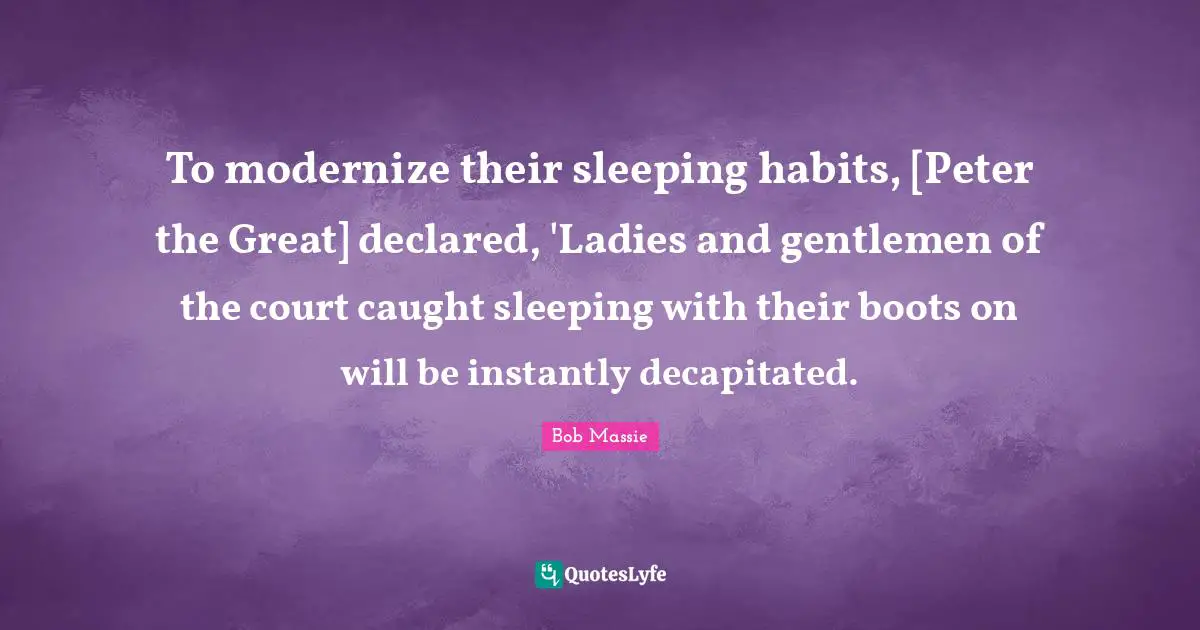 To modernize their sleeping habits, [Peter the Great] declared, 'Ladies and gentlemen of the court caught sleeping with their boots on will be instantly decapitated.